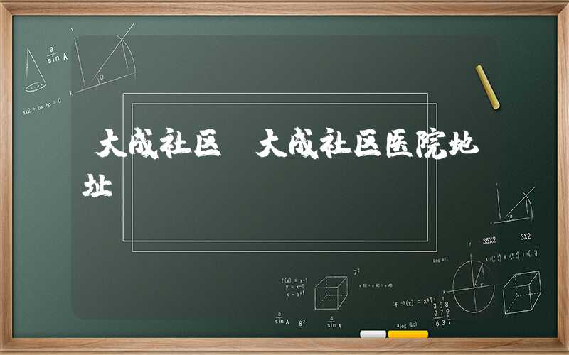 大成社区（大成社区医院地址）