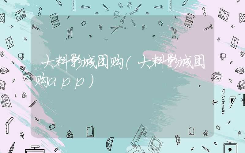 大料影城团购(大料影城团购app)