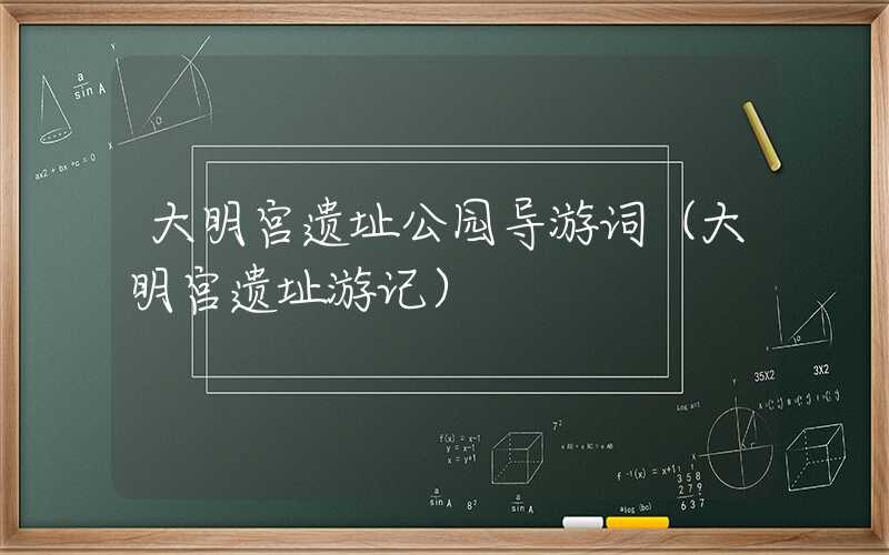 大明宫遗址公园导游词（大明宫遗址游记）