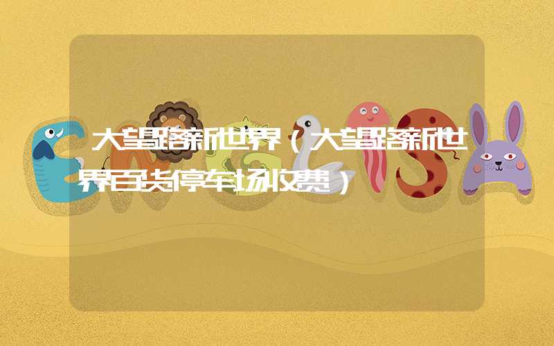 大望路新世界(大望路新世界百货停车场收费)