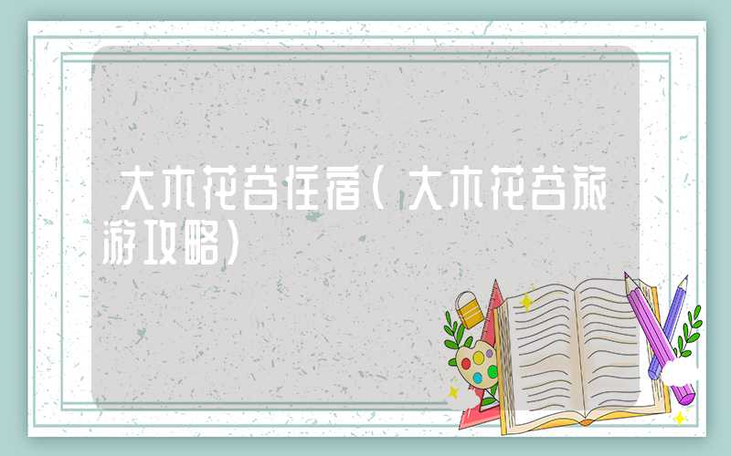 大木花谷住宿（大木花谷旅游攻略）