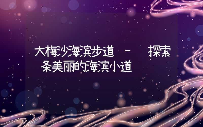 大梅沙海滨步道 - 探索这条美丽的海滨小道
