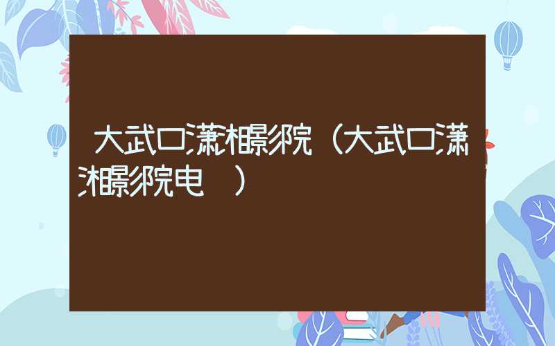 大武口潇湘影院(大武口潇湘影院电话)