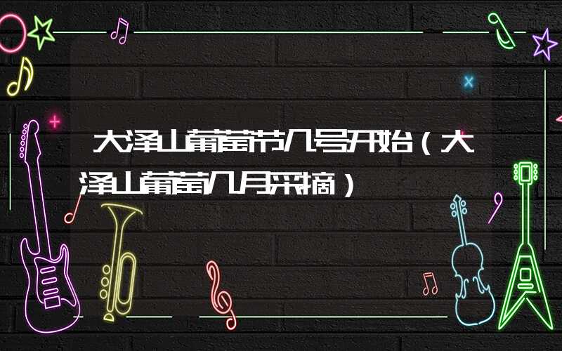 大泽山葡萄节几号开始(大泽山葡萄几月采摘)