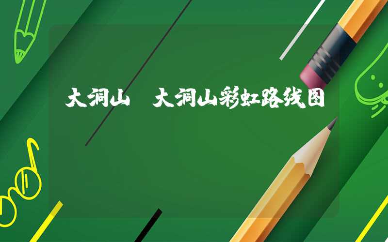 大洞山(大洞山彩虹路线图)