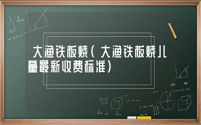大渔铁板烧（大渔铁板烧儿童最新收费标准）