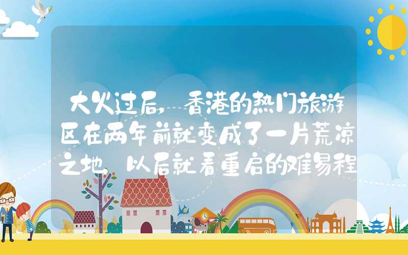 大火过后，香港的热门旅游区在两年前就变成了一片荒凉之地，以后就看重启的难易程度，变成永久区了。