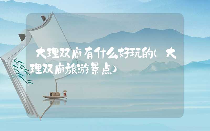 大理双廊有什么好玩的(大理双廊旅游景点)