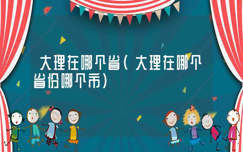 大理在哪个省(大理在哪个省份哪个市)