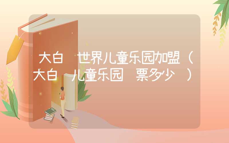 大白鲸世界儿童乐园加盟（大白鲸儿童乐园门票多少钱）