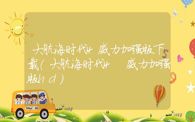 大航海时代4威力加强版下载（大航海时代4 威力加强版hd）