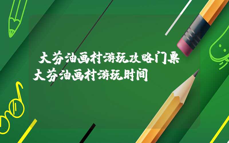 大芬油画村游玩攻略门票（大芬油画村游玩时间）