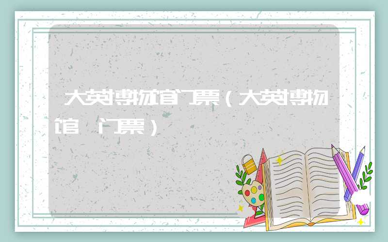 大英博物馆门票（大英博物馆 门票）