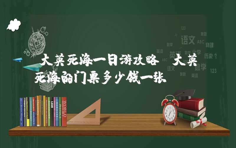 大英死海一日游攻略(大英死海的门票多少钱一张)