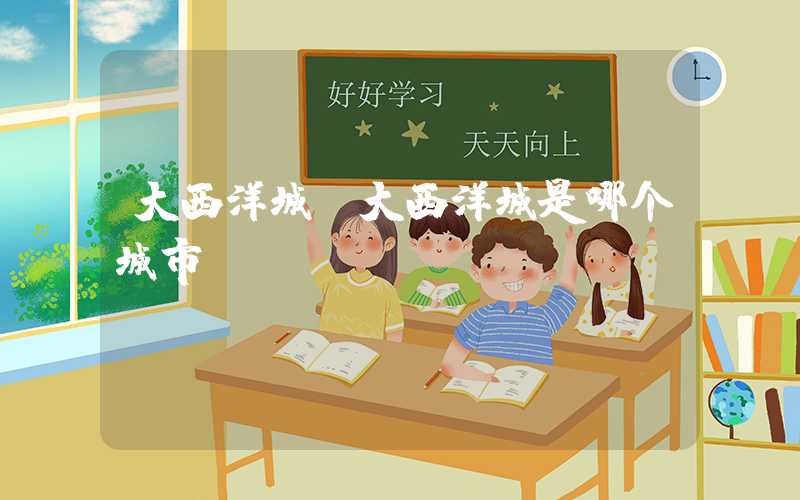 大西洋城（大西洋城是哪个城市）