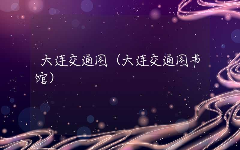 大连交通图(大连交通图书馆)