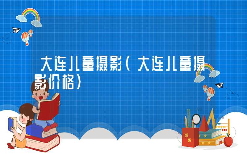 大连儿童摄影（大连儿童摄影价格）