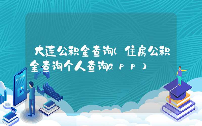 大连公积金查询（住房公积金查询个人查询app）