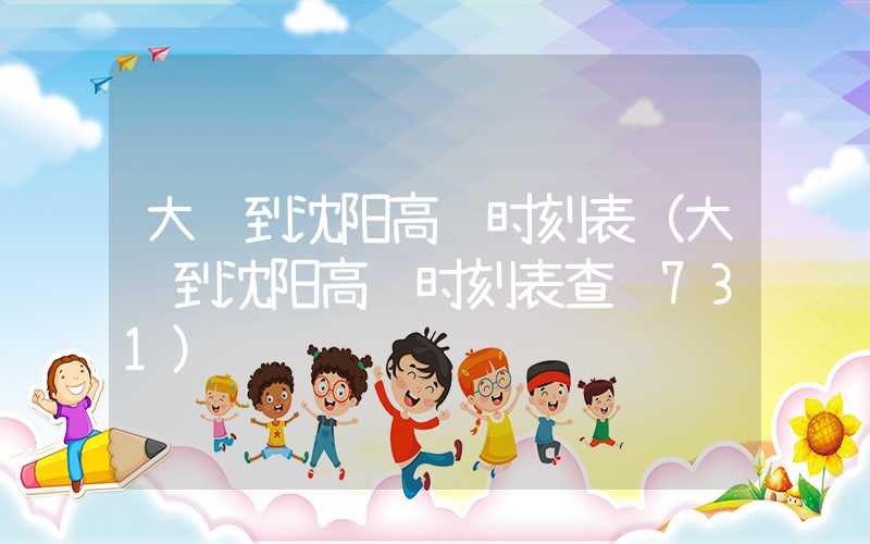 大连到沈阳高铁时刻表（大连到沈阳高铁时刻表查询731）