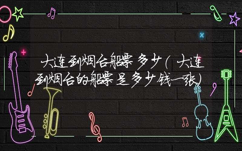 大连到烟台船票多少（大连到烟台的船票是多少钱一张）