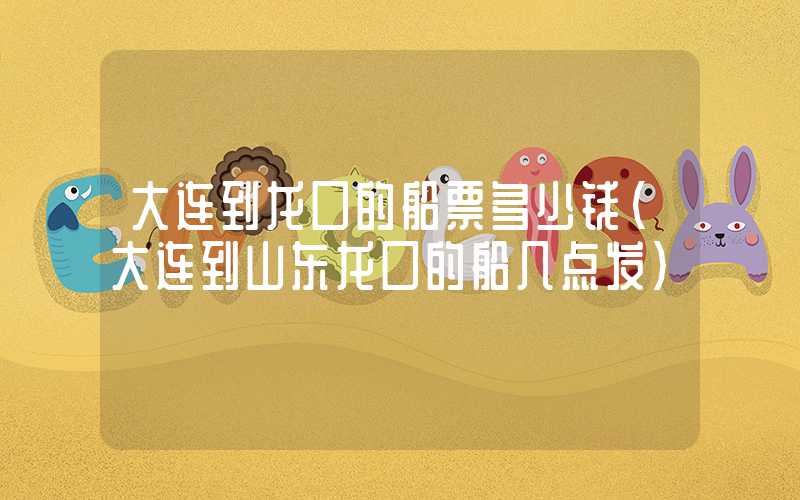 大连到龙口的船票多少钱（大连到山东龙口的船几点发）