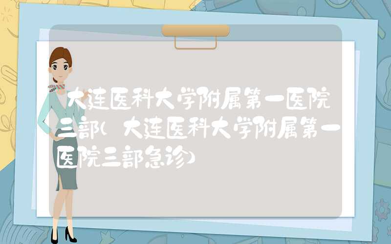 大连医科大学附属第一医院三部（大连医科大学附属第一医院三部急诊）