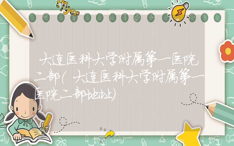 大连医科大学附属第一医院二部（大连医科大学附属第一医院二部地址）