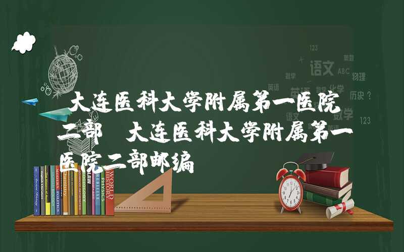 大连医科大学附属第一医院二部（大连医科大学附属第一医院二部邮编）