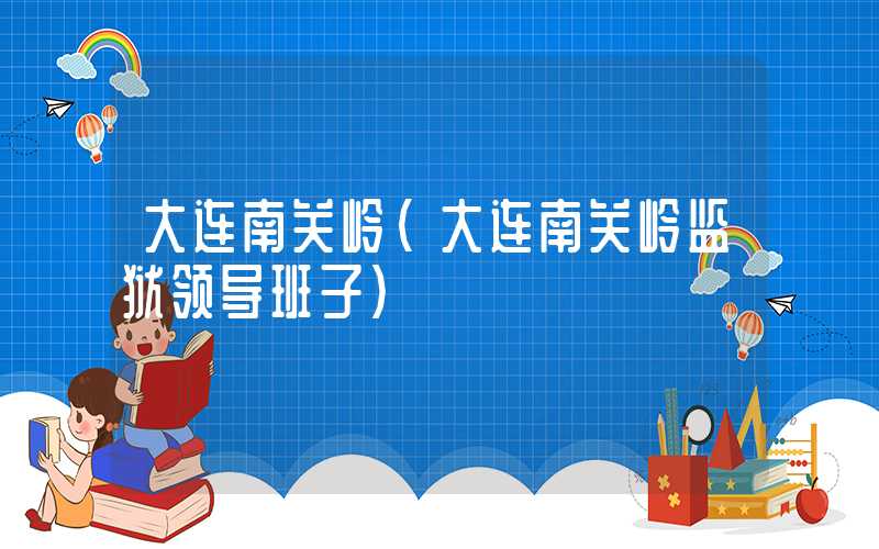 大连南关岭(大连南关岭监狱领导班子)