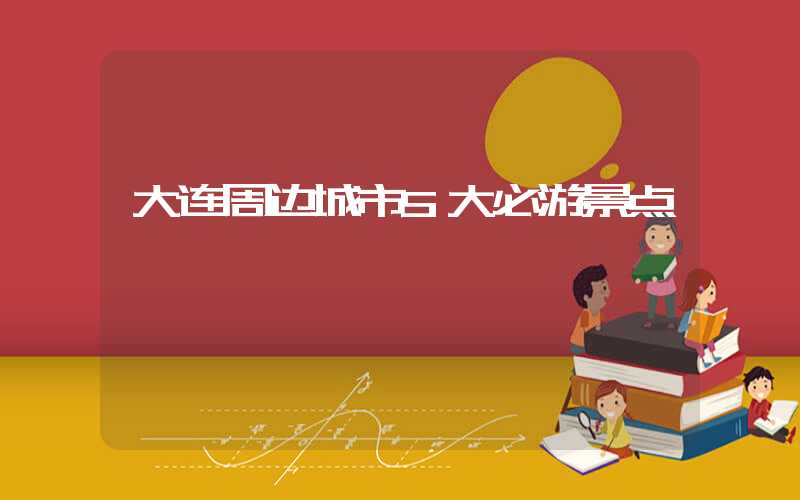 大连周边城市5大必游景点