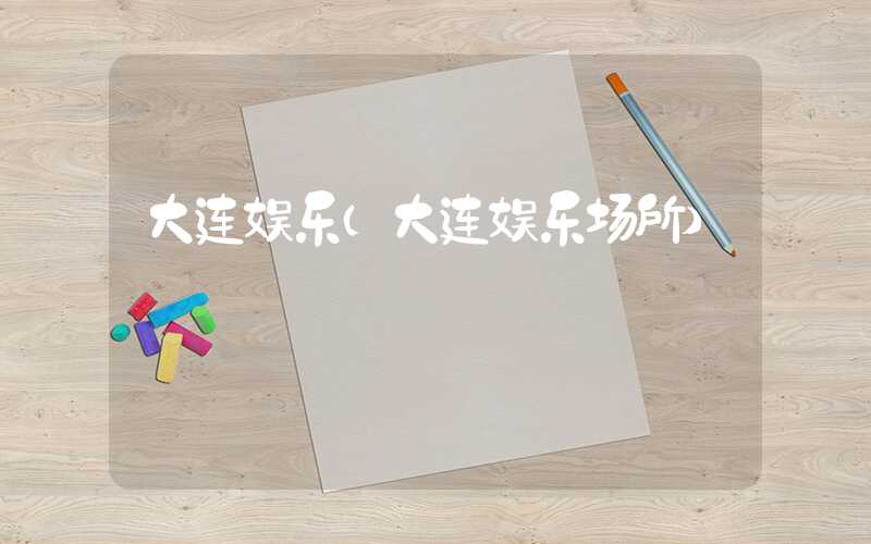 大连娱乐（大连娱乐场所）