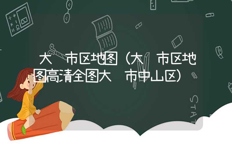 大连市区地图(大连市区地图高清全图大连市中山区)