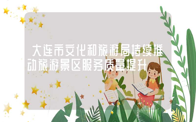大连市文化和旅游局持续推动旅游景区服务质量提升