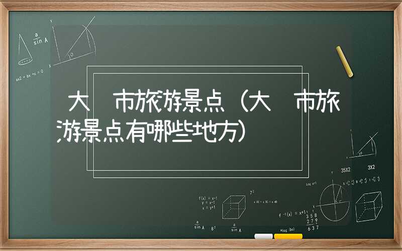 大连市旅游景点（大连市旅游景点有哪些地方）