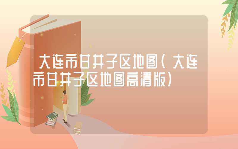 大连市甘井子区地图（大连市甘井子区地图高清版）