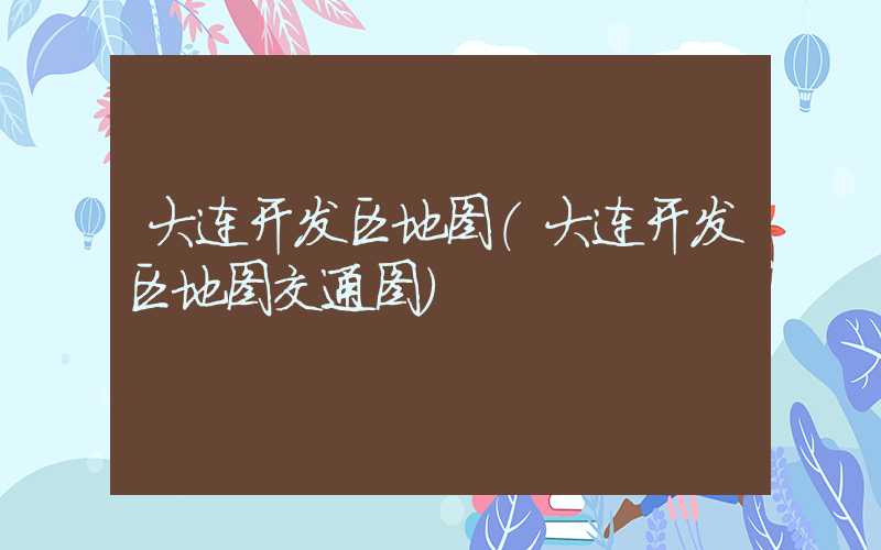 大连开发区地图（大连开发区地图交通图）