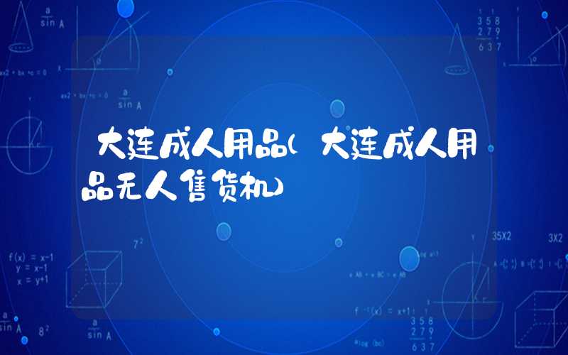 大连成人用品（大连成人用品无人售货机）