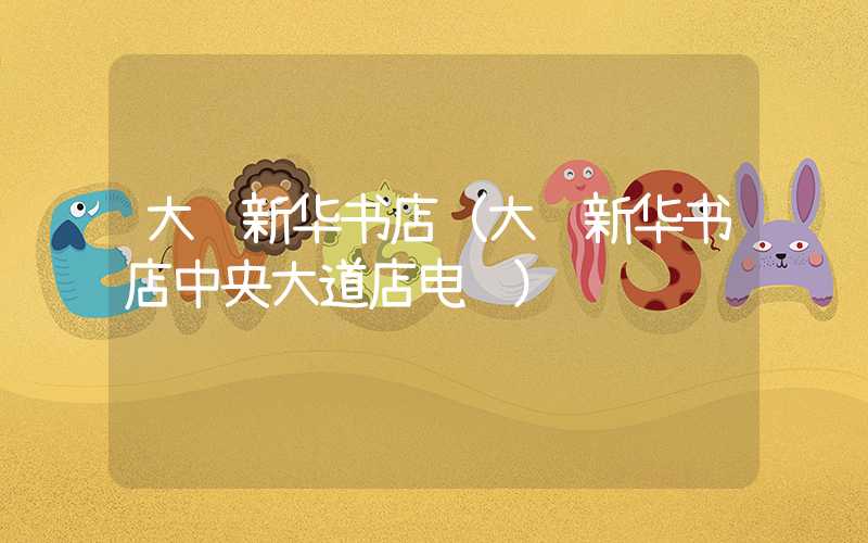 大连新华书店(大连新华书店中央大道店电话)