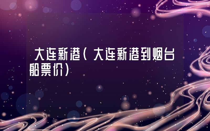 大连新港（大连新港到烟台船票价）