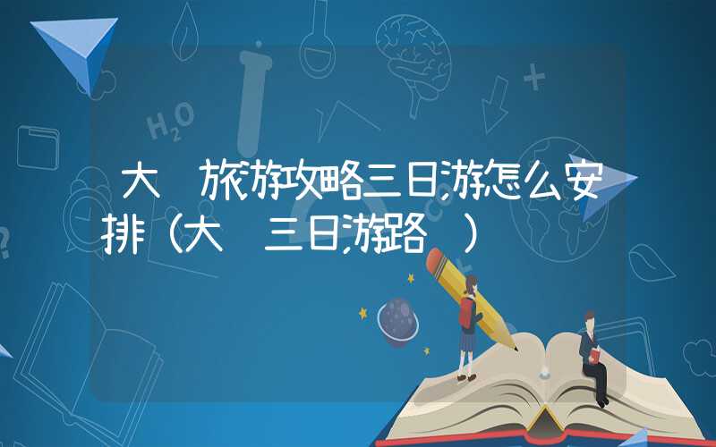 大连旅游攻略三日游怎么安排（大连三日游路线）