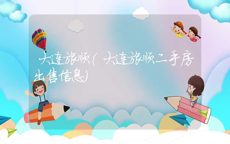 大连旅顺(大连旅顺二手房出售信息)