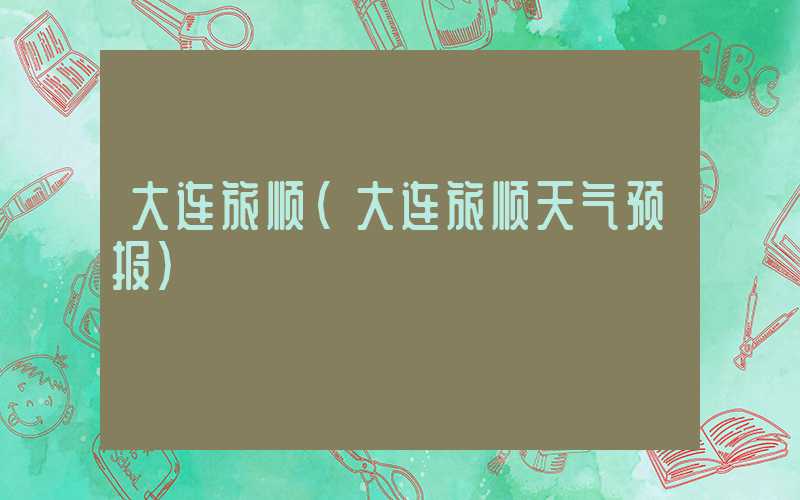 大连旅顺(大连旅顺天气预报)