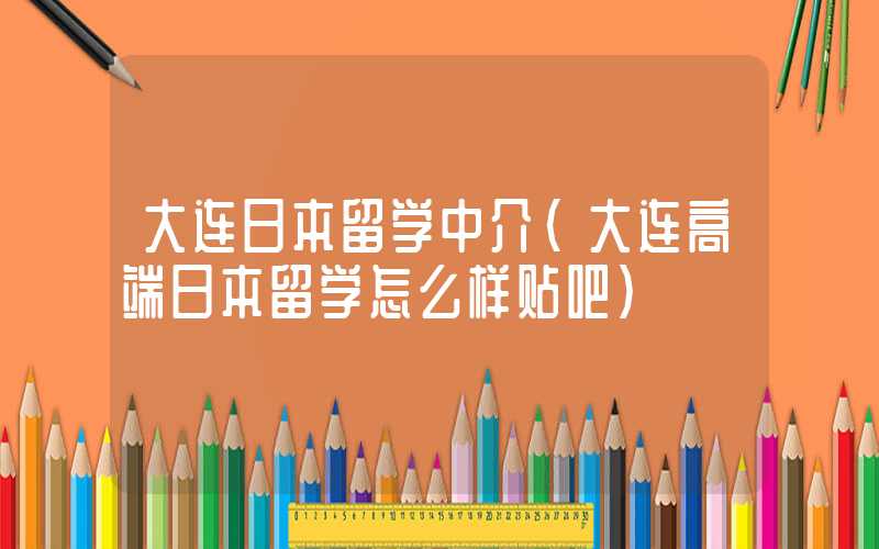 大连日本留学中介（大连高端日本留学怎么样贴吧）