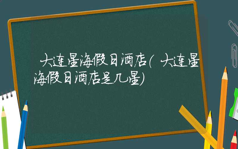 大连星海假日酒店(大连星海假日酒店是几星)
