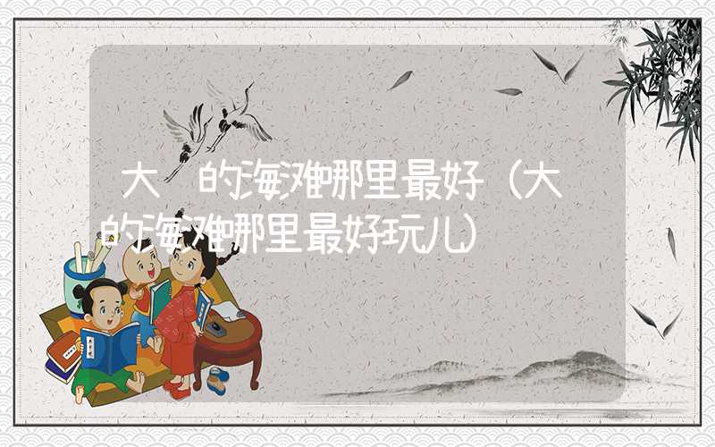 大连的海滩哪里最好(大连的海滩哪里最好玩儿)