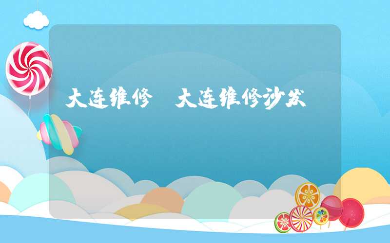 大连维修（大连维修沙发）