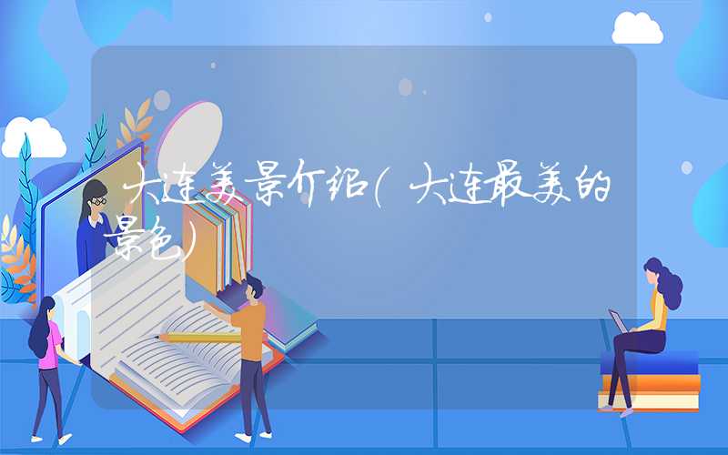 大连美景介绍（大连最美的景色）