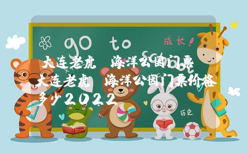 大连老虎滩海洋公园门票（大连老虎滩海洋公园门票价格多少2022）
