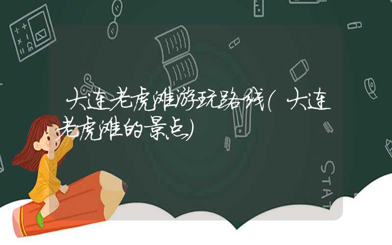 大连老虎滩游玩路线（大连老虎滩的景点）