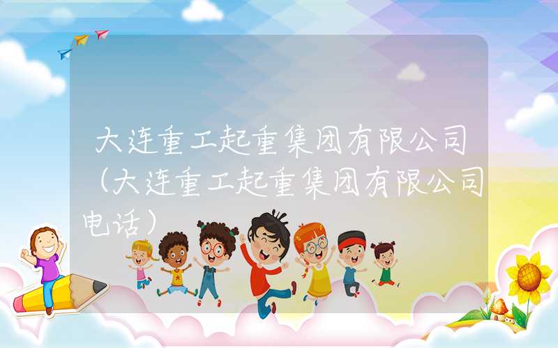 大连重工起重集团有限公司（大连重工起重集团有限公司电话）